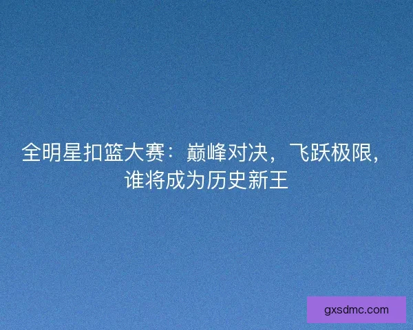 全明星扣篮大赛：巅峰对决，飞跃极限，谁将成为历史新王
