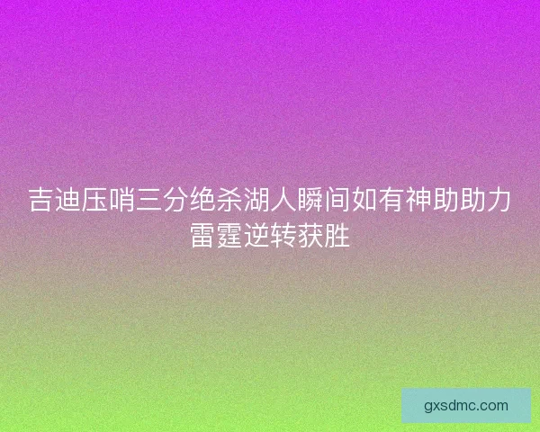 吉迪压哨三分绝杀湖人瞬间如有神助助力雷霆逆转获胜