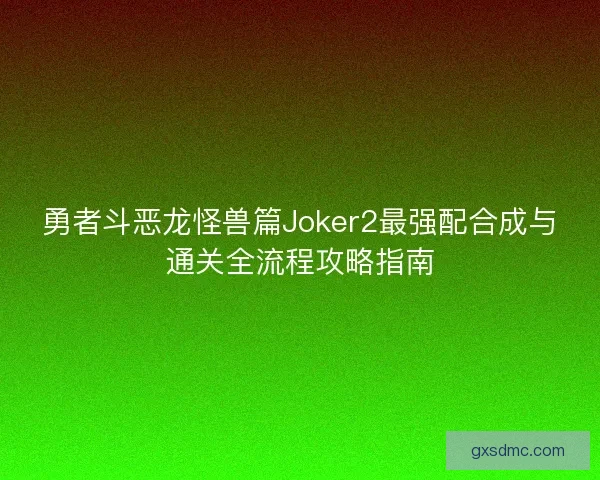 勇者斗恶龙怪兽篇Joker2最强配合成与通关全流程攻略指南