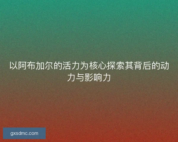 以阿布加尔的活力为核心探索其背后的动力与影响力