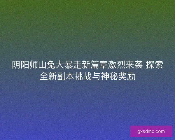 阴阳师山兔大暴走新篇章激烈来袭 探索全新副本挑战与神秘奖励