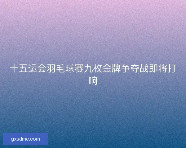 十五运会羽毛球赛九枚金牌争夺战即将打响