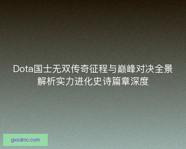 Dota国士无双传奇征程与巅峰对决全景解析实力进化史诗篇章深度