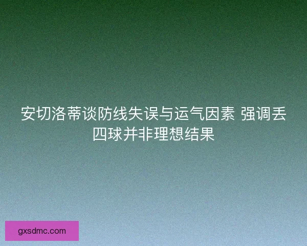 安切洛蒂谈防线失误与运气因素 强调丢四球并非理想结果