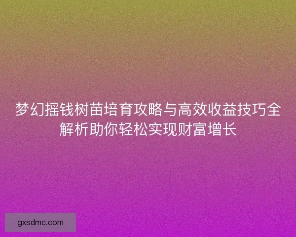 梦幻摇钱树苗培育攻略与高效收益技巧全解析助你轻松实现财富增长