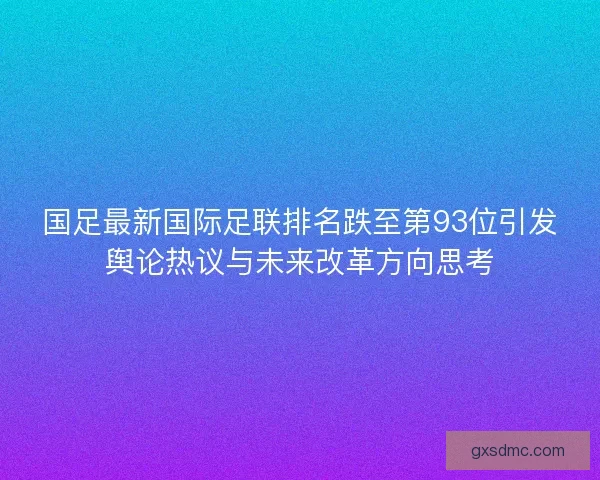 国足最新国际足联排名跌至第93位引发舆论热议与未来改革方向思考