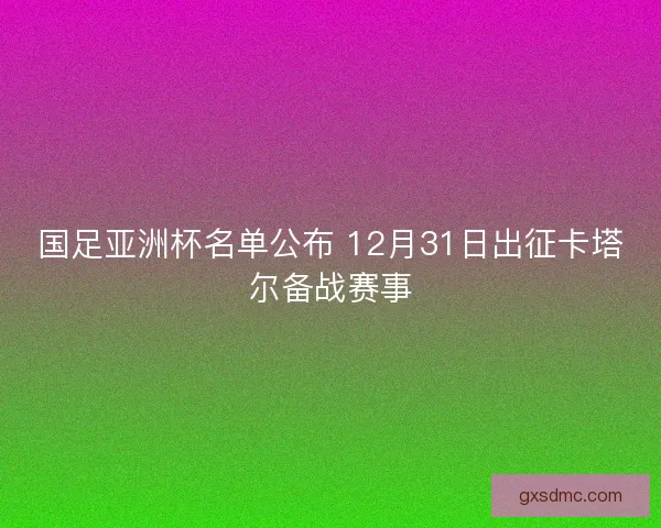 国足亚洲杯名单公布 12月31日出征卡塔尔备战赛事