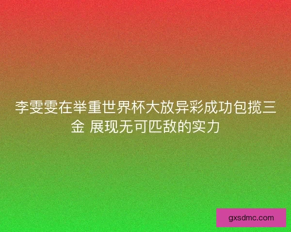 李雯雯在举重世界杯大放异彩成功包揽三金 展现无可匹敌的实力