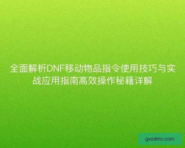 全面解析DNF移动物品指令使用技巧与实战应用指南高效操作秘籍详解