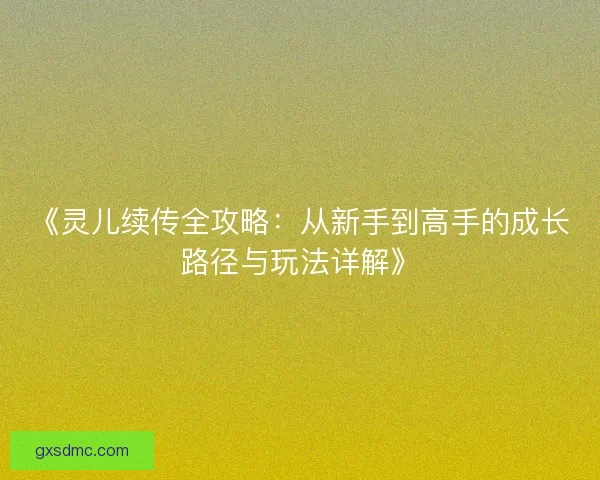 《灵儿续传全攻略：从新手到高手的成长路径与玩法详解》