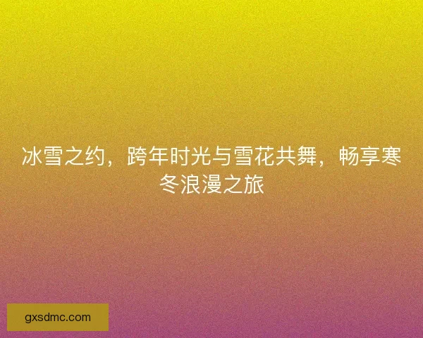冰雪之约，跨年时光与雪花共舞，畅享寒冬浪漫之旅