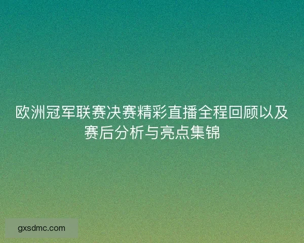 欧洲冠军联赛决赛精彩直播全程回顾以及赛后分析与亮点集锦