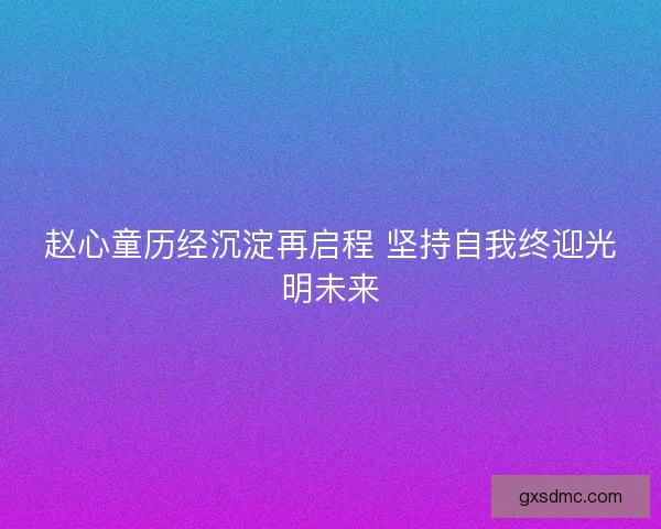 赵心童历经沉淀再启程 坚持自我终迎光明未来